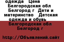 одежда › Цена ­ 2 000 - Белгородская обл., Белгород г. Дети и материнство » Детская одежда и обувь   . Белгородская обл.,Белгород г.